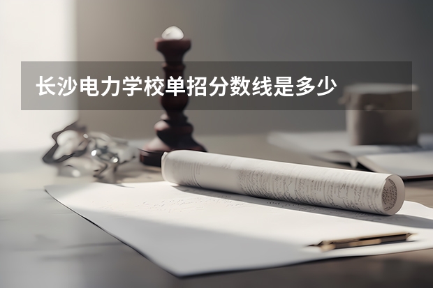 长沙电力学校单招分数线是多少