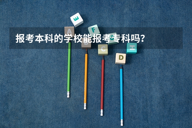 报考本科的学校能报考专科吗？