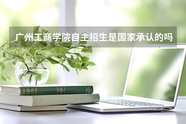 广州工商学院自主招生是国家承认的吗