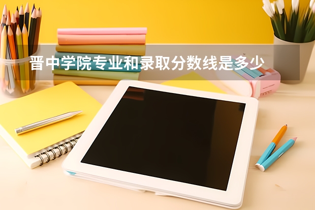  晋中学院专业和录取分数线是多少