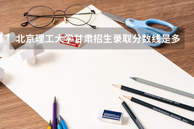 北京理工大学甘肃招生录取分数线是多少