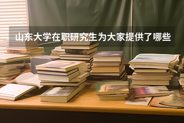 山东大学在职研究生为大家提供了哪些方便?
