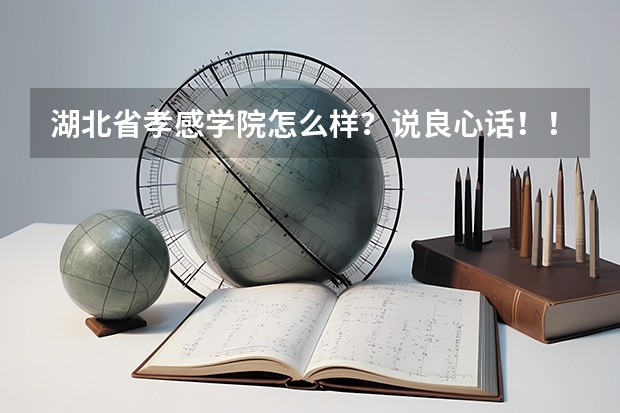 湖北省孝感学院怎么样?说良心话!!!