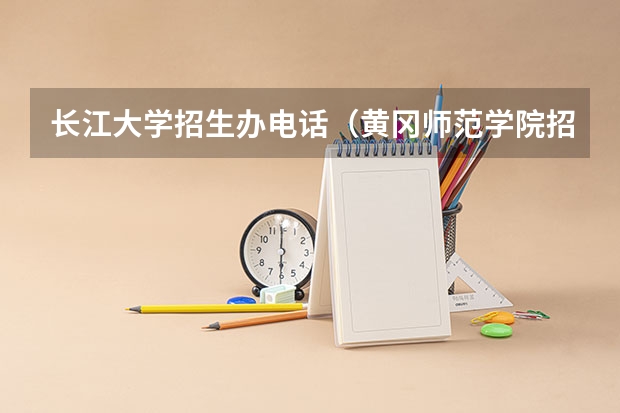 长江大学招生办电话（黄冈师范学院招生办电话）