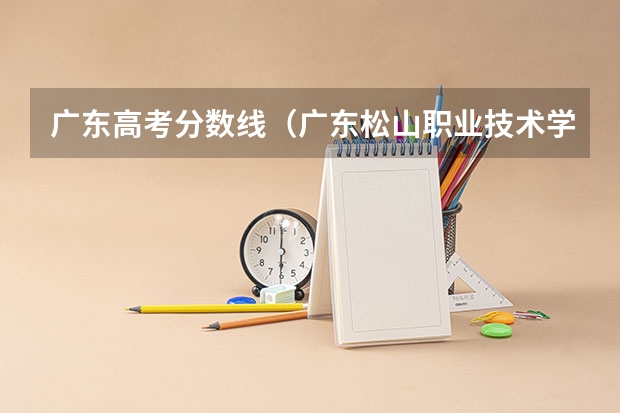 广东高考分数线（广东松山职业技术学院高职专业学院招生简章）