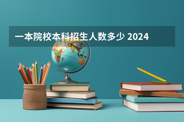 一本院校本科招生人数多少 2024年本科招生人数