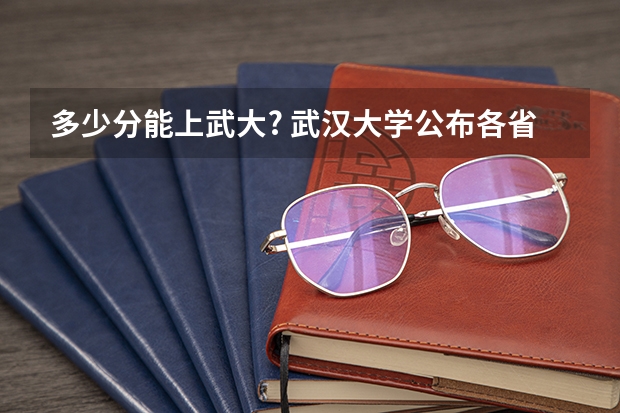 多少分能上武大? 武汉大学公布各省份录取分数线