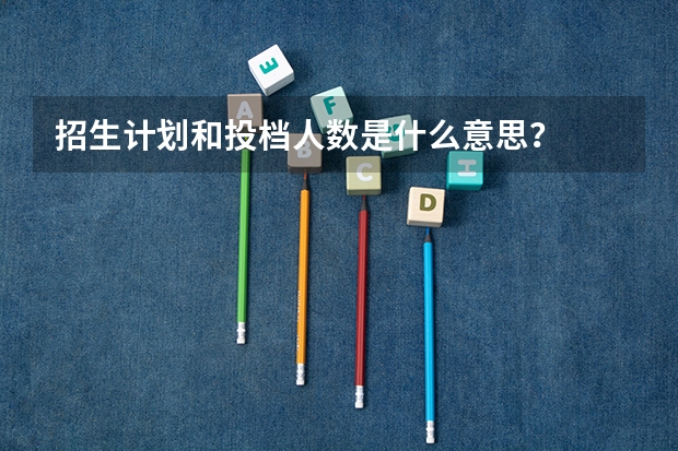 招生计划和投档人数是什么意思？