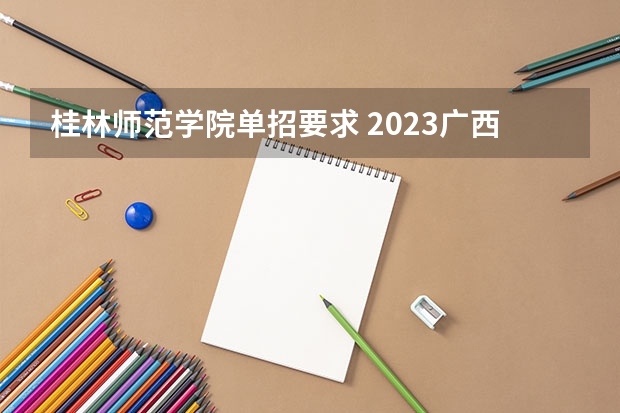 桂林师范学院单招要求 2023广西单招政策