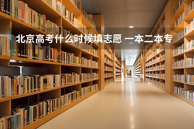 北京高考什么时候填志愿 一本二本专科志愿填报时间