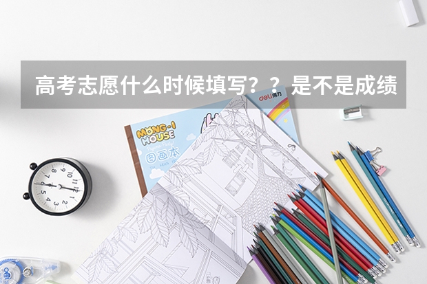 高考志愿什么时候填写??是不是成绩出来后才填?
