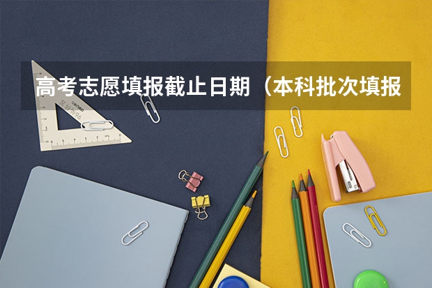 高考志愿填报截止日期（本科批次填报志愿时间）