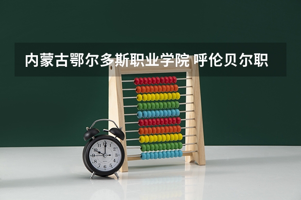 内蒙古鄂尔多斯职业学院 呼伦贝尔职业技术学院招生章程 内蒙古本科二批报考时间