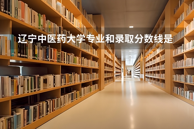  辽宁中医药大学专业和录取分数线是多少