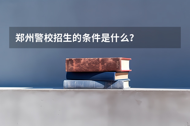 郑州警校招生的条件是什么？