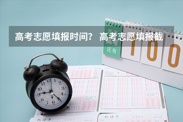 高考志愿填报时间？ 高考志愿填报截止日期