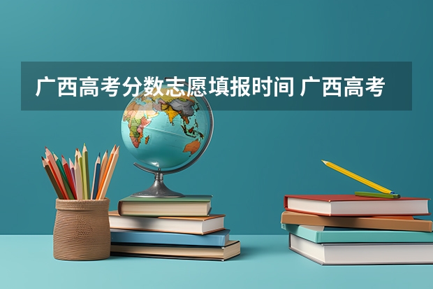 广西高考分数志愿填报时间 广西高考志愿填报截止时间