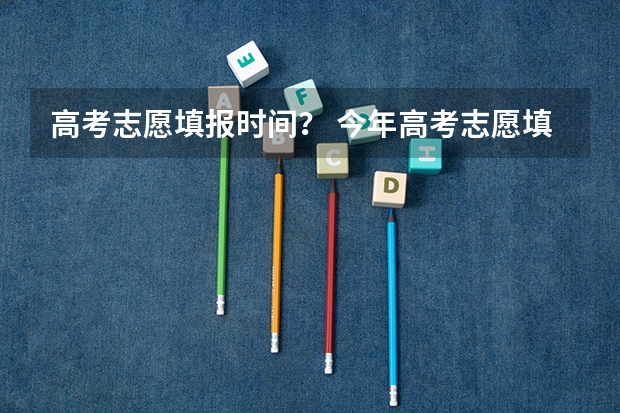 高考志愿填报时间？ 今年高考志愿填报时间明细表