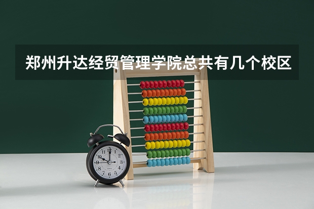 郑州升达经贸管理学院总共有几个校区(各专业新生在哪个校区)