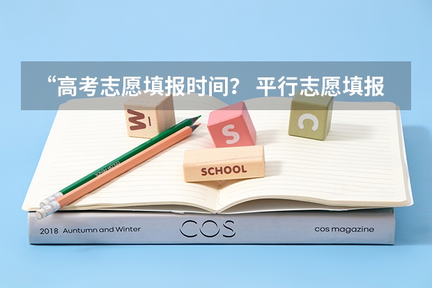 “高考志愿填报时间？ 平行志愿填报时间