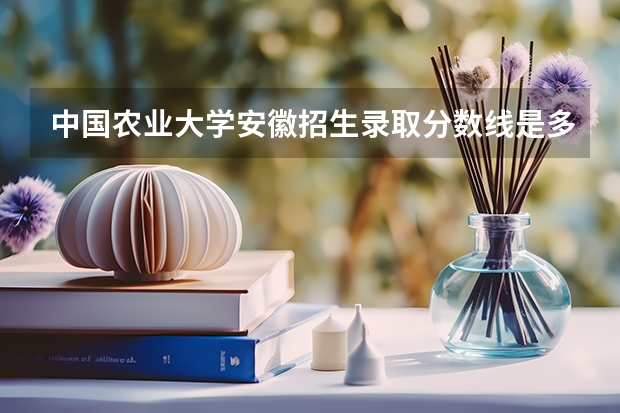 中国农业大学安徽招生录取分数线是多少