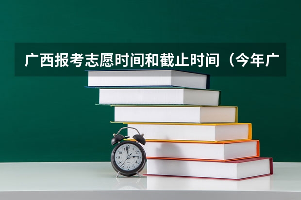 广西报考志愿时间和截止时间（今年广西高考填志愿时间）