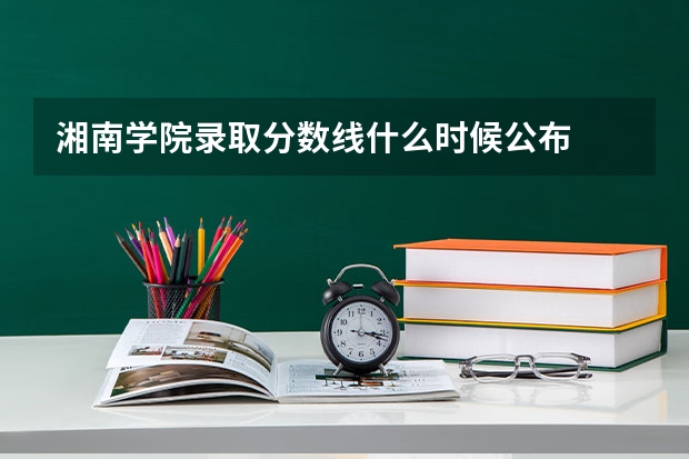 湘南学院录取分数线什么时候公布