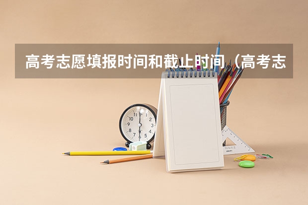 高考志愿填报时间和截止时间（高考志愿填报截止日期）