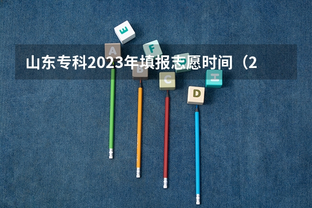 山东专科2023年填报志愿时间（2023年山东专科填报志愿时间）