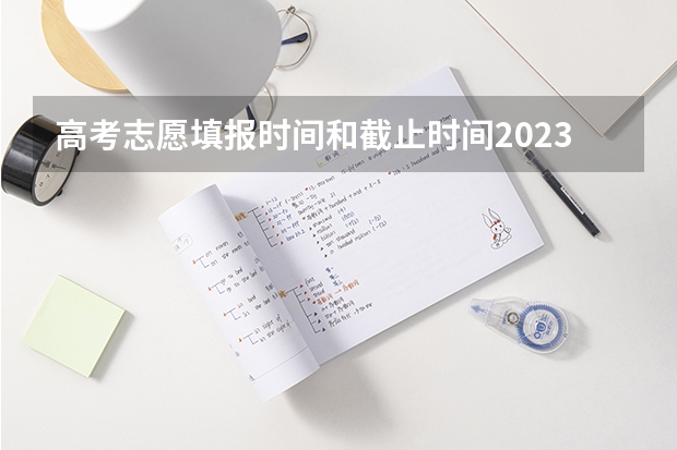 高考志愿填报时间和截止时间2023（高考志愿填报时间和截止时间）