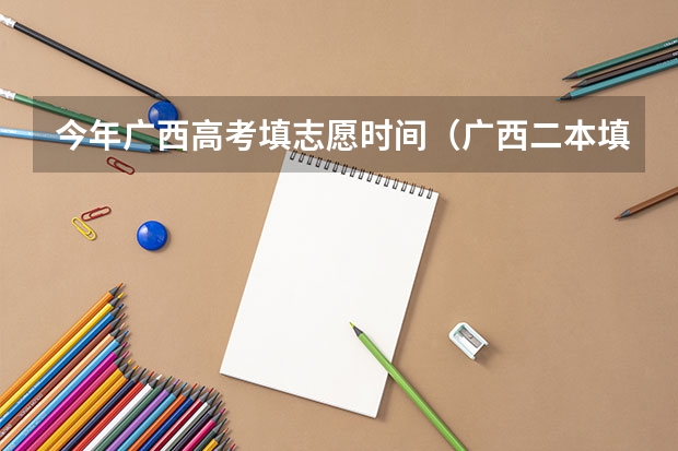 今年广西高考填志愿时间（广西二本填报志愿时间）