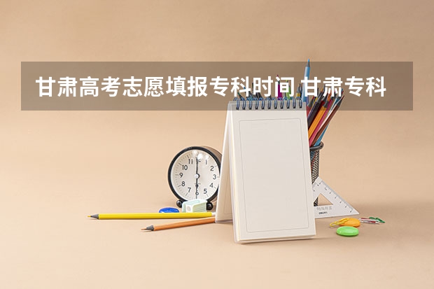 甘肃高考志愿填报专科时间 甘肃专科征集志愿填报时间
