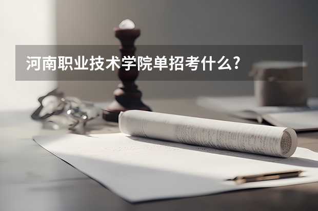 河南职业技术学院单招考什么?