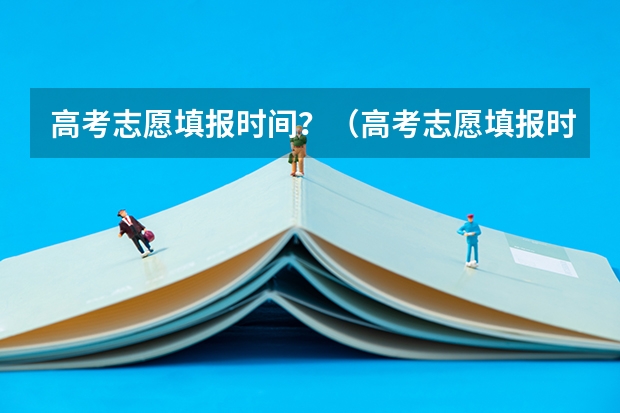 高考志愿填报时间？（高考志愿填报时间和截止时间2023）