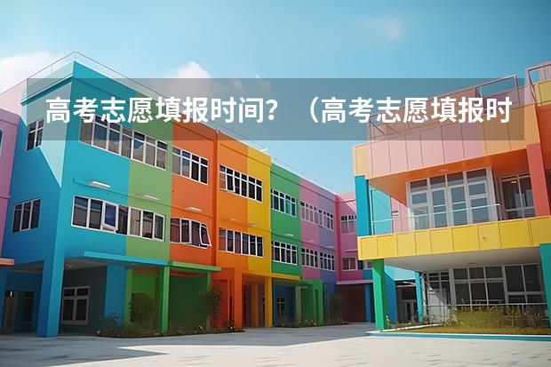 高考志愿填报时间？（高考志愿填报时间）