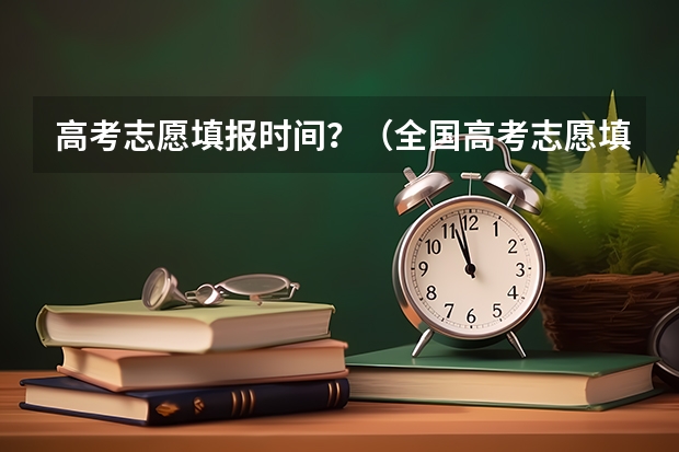 高考志愿填报时间？（全国高考志愿填报截止时间）