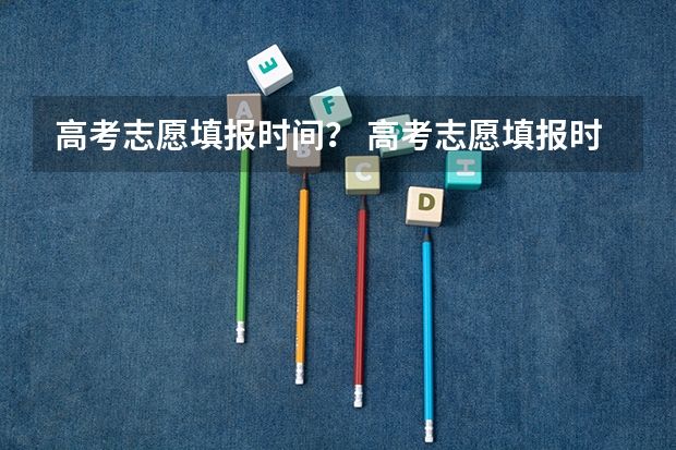 高考志愿填报时间？ 高考志愿填报时间和截止时间2023