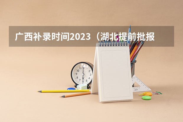 广西补录时间2023（湖北提前批报考时间和截止时间）