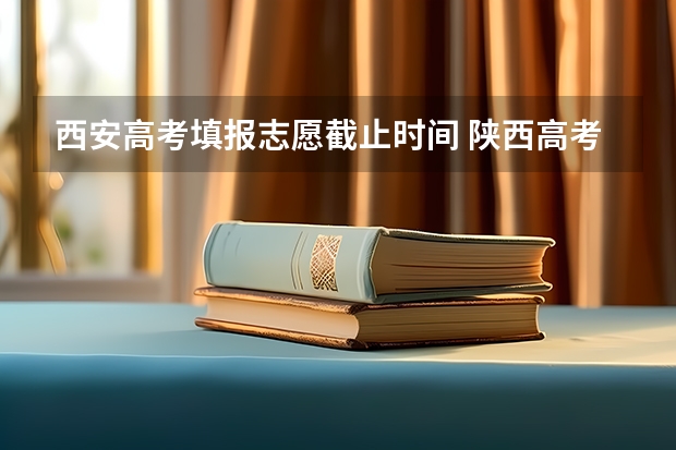 西安高考填报志愿截止时间 陕西高考志愿填报截止时间