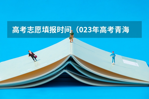 高考志愿填报时间（023年高考青海提前批啥时候报名）