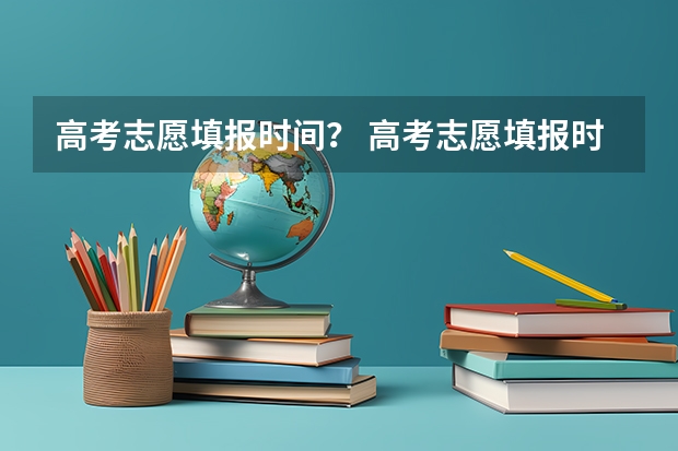 高考志愿填报时间？ 高考志愿填报时间是几点到几点？