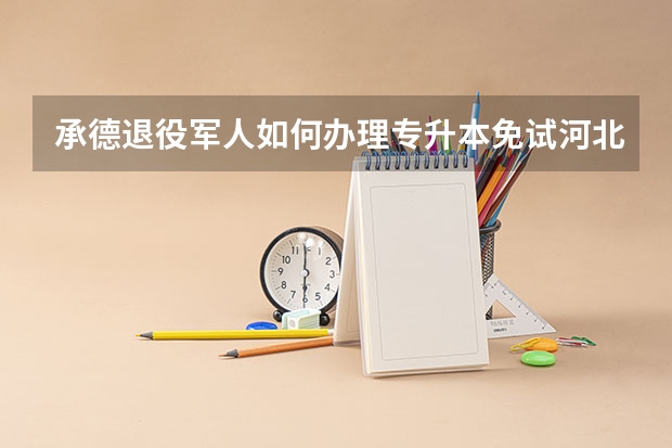 承德退役军人如何办理专升本免试河北省专升本免试条件