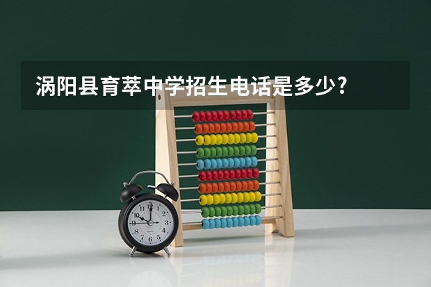涡阳县育萃中学招生电话是多少?