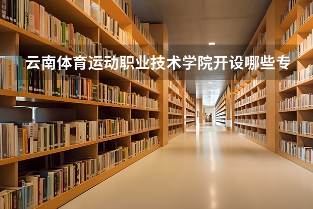 云南体育运动职业技术学院开设哪些专业，云南体育运动职业技术学院招生专业名单汇总