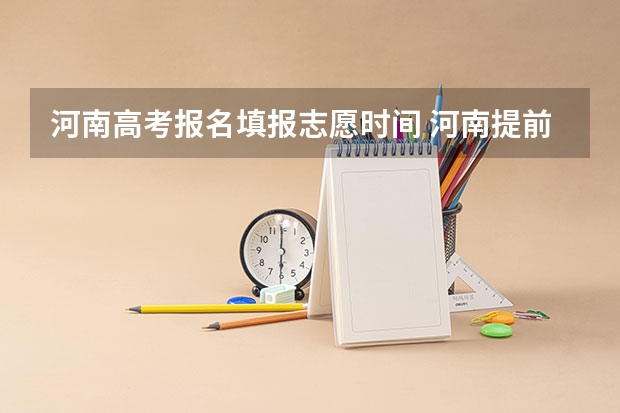 河南高考报名填报志愿时间 河南提前批报考时间和截止时间