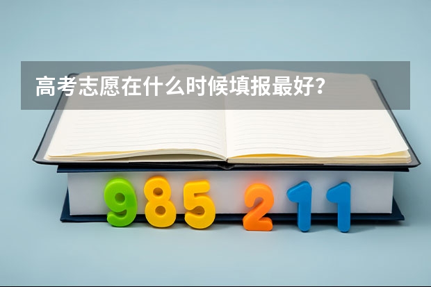 高考志愿在什么时候填报最好？