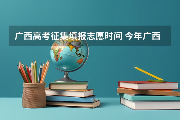 广西高考征集填报志愿时间 今年广西高考填志愿时间