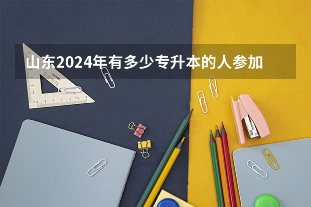 山东2024年有多少专升本的人参加？