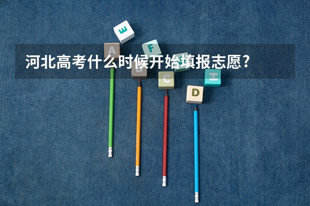 河北高考什么时候开始填报志愿?