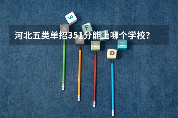 河北五类单招351分能上哪个学校？